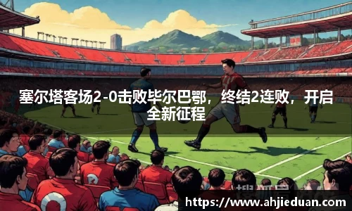 塞尔塔客场2-0击败毕尔巴鄂，终结2连败，开启全新征程