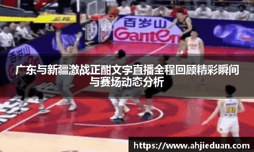 广东与新疆激战正酣文字直播全程回顾精彩瞬间与赛场动态分析