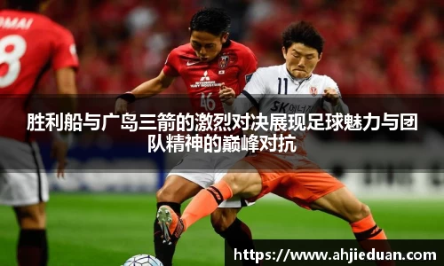 胜利船与广岛三箭的激烈对决展现足球魅力与团队精神的巅峰对抗
