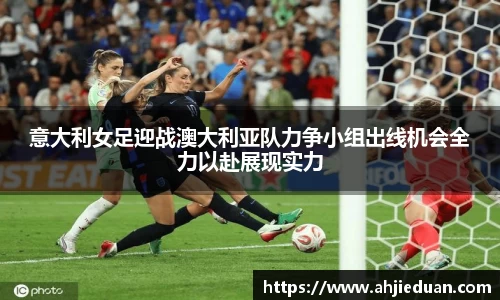 意大利女足迎战澳大利亚队力争小组出线机会全力以赴展现实力